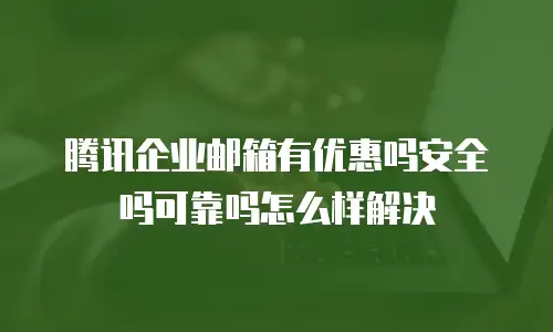 腾讯企业邮箱有优惠吗安全吗可靠吗怎么样解决