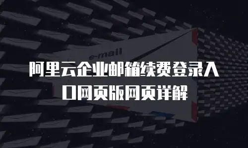 阿里云企业邮箱续费登录入口网页版网页详解