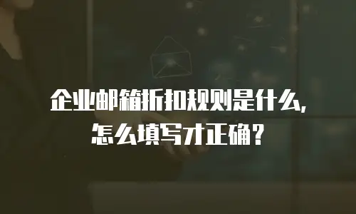 企业邮箱折扣规则是什么,怎么填写才正确?