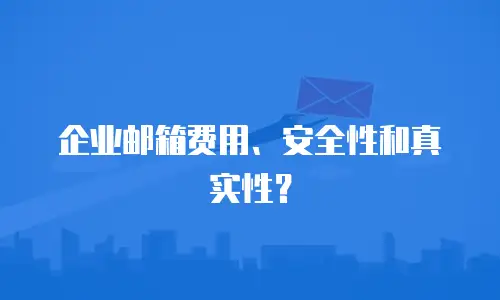 企业邮箱费用、安全性和真实性?