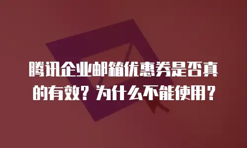腾讯企业邮箱优惠券是否真的有效？为什么不能使用？