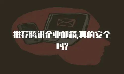 推荐腾讯企业邮箱,真的安全吗?