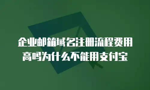 企业邮箱域名注册流程费用高吗为什么不能用支付宝
