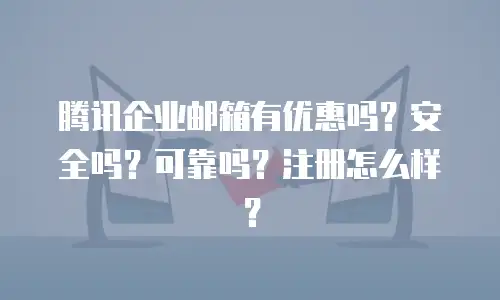 腾讯企业邮箱有优惠吗？安全吗？可靠吗？注册怎么样？