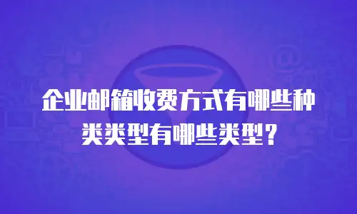企业邮箱收费方式有哪些种类类型有哪些类型？