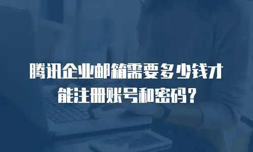 腾讯企业邮箱需要多少钱才能注册账号和密码？