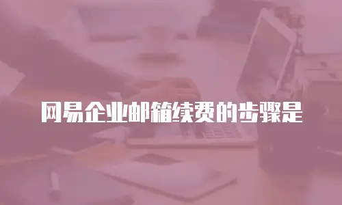 网易企业邮箱续费的步骤是