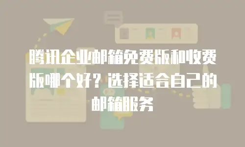 腾讯企业邮箱免费版和收费版哪个好？选择适合自己的邮箱服务