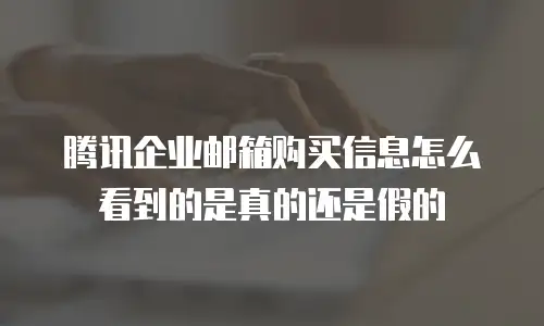 腾讯企业邮箱购买信息怎么看到的是真的还是假的