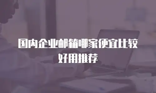 国内企业邮箱哪家便宜比较好用推荐
