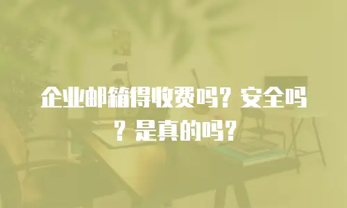 企业邮箱得收费吗？安全吗？是真的吗？