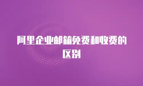 阿里企业邮箱免费和收费的区别