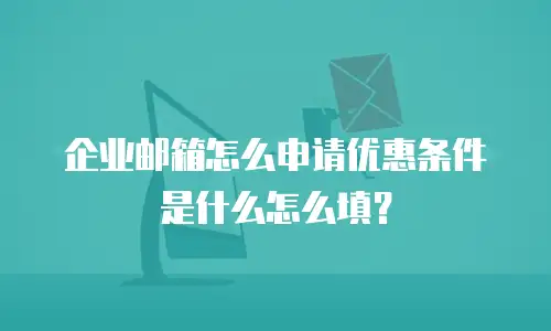 企业邮箱怎么申请优惠条件是什么怎么填？