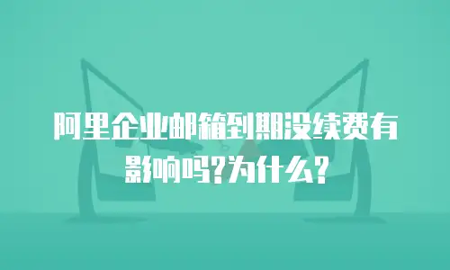 阿里企业邮箱到期没续费有影响吗?为什么?