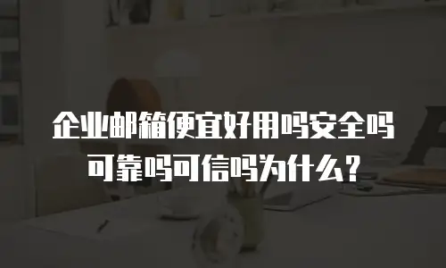 企业邮箱便宜好用吗安全吗可靠吗可信吗为什么？