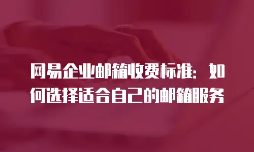 网易企业邮箱收费标准：如何选择适合自己的邮箱服务