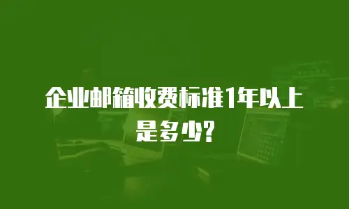 企业邮箱收费标准1年以上是多少?