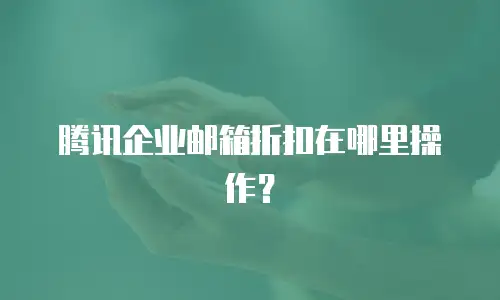腾讯企业邮箱折扣在哪里操作？