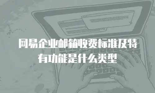 网易企业邮箱收费标准及特有功能是什么类型