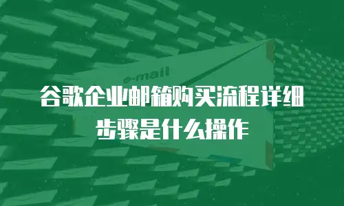 谷歌企业邮箱购买流程详细步骤是什么操作