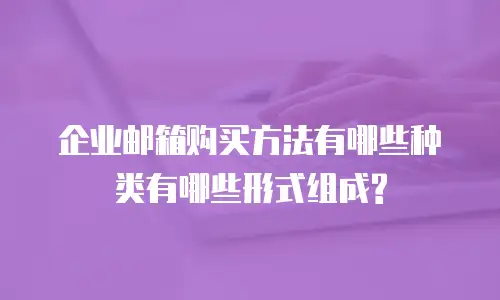 企业邮箱购买方法有哪些种类有哪些形式组成?