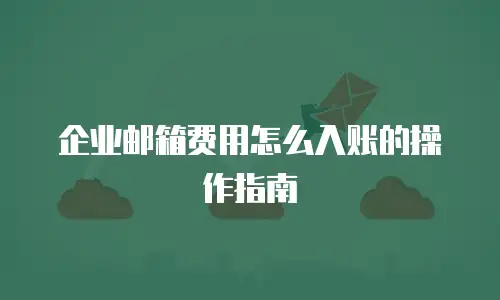 企业邮箱费用怎么入账的操作指南
