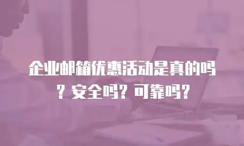 企业邮箱优惠活动是真的吗？安全吗？可靠吗？