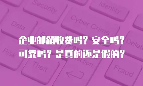 企业邮箱收费吗?安全吗?可靠吗?是真的还是假的?