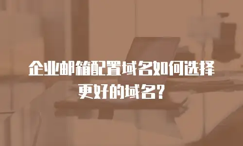 企业邮箱配置域名如何选择更好的域名？