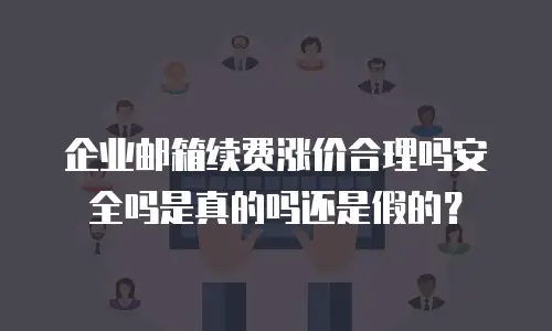 企业邮箱续费涨价合理吗安全吗是真的吗还是假的?