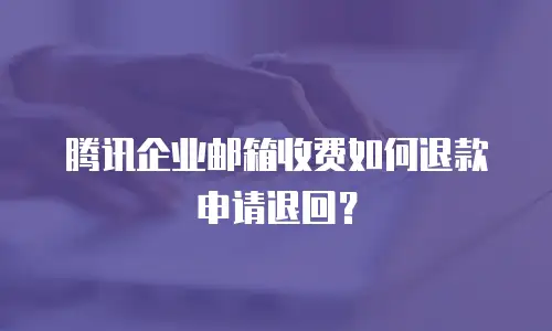 腾讯企业邮箱收费如何退款申请退回?