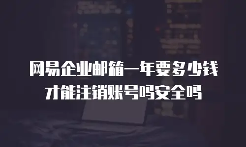 网易企业邮箱一年要多少钱才能注销账号吗安全吗
