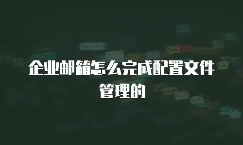 企业邮箱怎么完成配置文件管理的