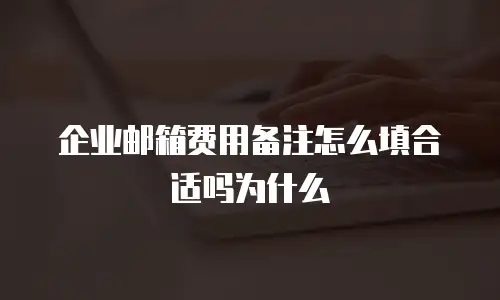 企业邮箱费用备注怎么填合适吗为什么