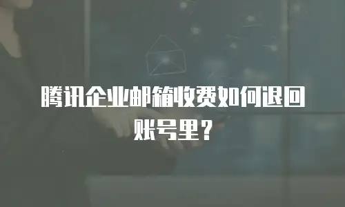腾讯企业邮箱收费如何退回账号里?