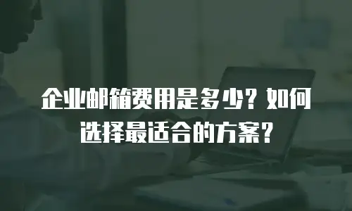 企业邮箱费用是多少？如何选择最适合的方案？