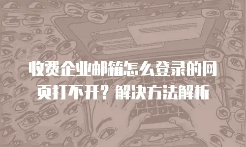 收费企业邮箱怎么登录的网页打不开？解决方法解析