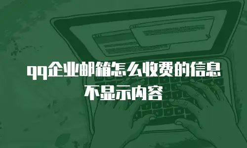 qq企业邮箱怎么收费的信息不显示内容
