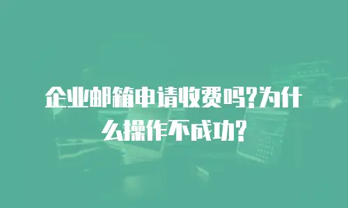 企业邮箱申请收费吗?为什么操作不成功?