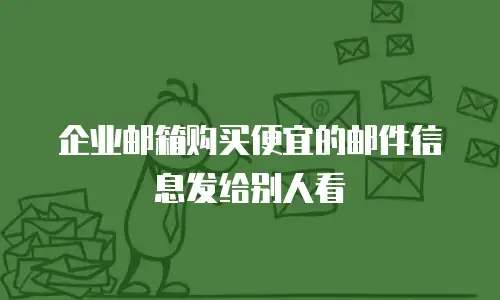 企业邮箱购买便宜的邮件信息发给别人看