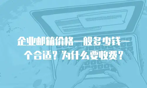 企业邮箱价格一般多少钱一个合适？为什么要收费？
