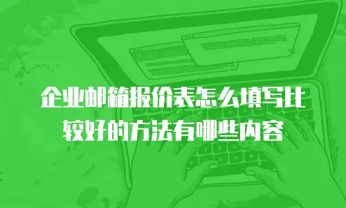 企业邮箱报价表怎么填写比较好的方法有哪些内容