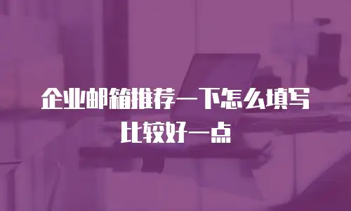 企业邮箱推荐一下怎么填写比较好一点