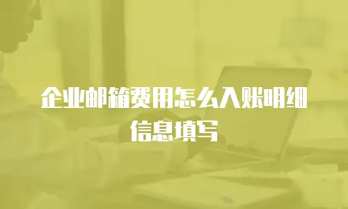 企业邮箱费用怎么入账明细信息填写