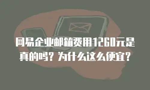 网易企业邮箱费用1260元是真的吗？为什么这么便宜？