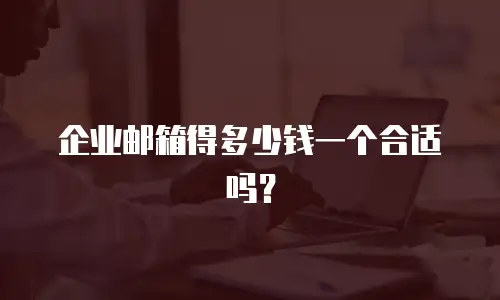 企业邮箱得多少钱一个合适吗？