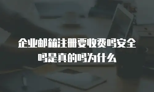 企业邮箱注册要收费吗安全吗是真的吗为什么
