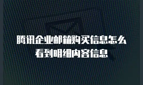 腾讯企业邮箱购买信息怎么看到明细内容信息