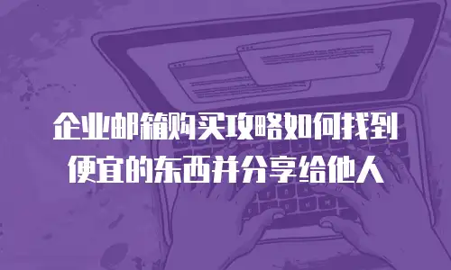 企业邮箱购买攻略如何找到便宜的东西并分享给他人