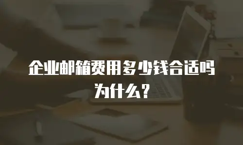 企业邮箱费用多少钱合适吗为什么？